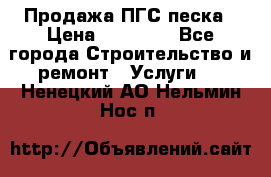 Продажа ПГС песка › Цена ­ 10 000 - Все города Строительство и ремонт » Услуги   . Ненецкий АО,Нельмин Нос п.